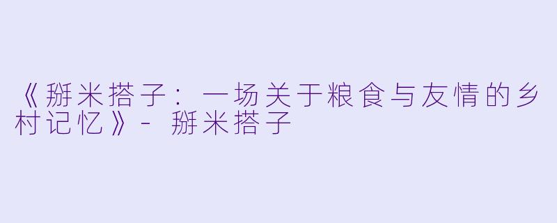 《掰米搭子：一场关于粮食与友情的乡村记忆》-掰米搭子