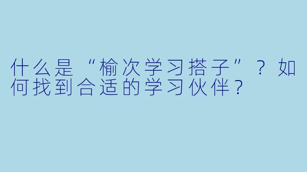 什么是“榆次学习搭子”?如何找到合适的学习伙伴?