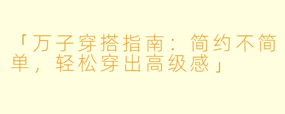 「万子穿搭指南：简约不简单，轻松穿出高级感」