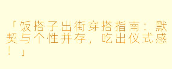 「饭搭子出街穿搭指南:默契与个性并存,吃出仪式感!」