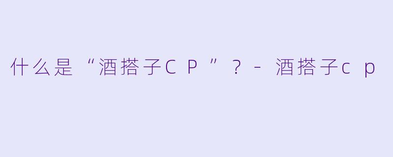 什么是“酒搭子CP”？