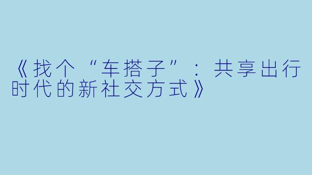 《找个“车搭子”:共享出行时代的新社交方式》