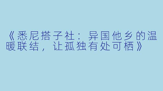 《悉尼搭子社:异国他乡的温暖联结,让孤独有处可栖》