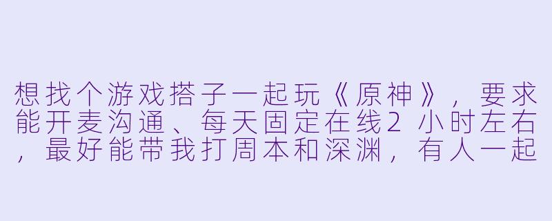 想找个游戏搭子一起玩《原神》,要求能开麦沟通、每天固定在线2小时左右,最好能带我打周本和深渊,有人一起吗?