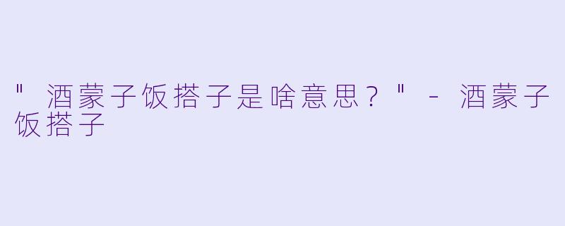 "酒蒙子饭搭子是啥意思？"