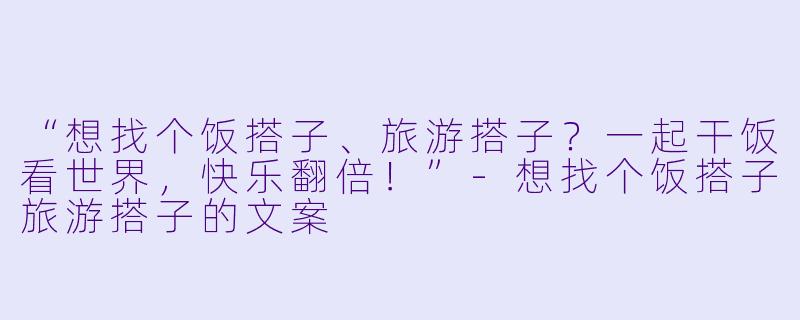 “想找个饭搭子、旅游搭子？一起干饭看世界，快乐翻倍！”-想找个饭搭子旅游搭子的文案