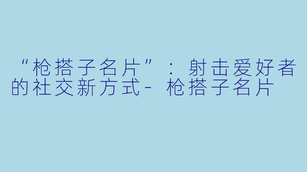 “枪搭子名片”:射击爱好者的社交新方式