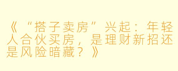 《“搭子卖房”兴起：年轻人合伙买房，是理财新招还是风险暗藏？》