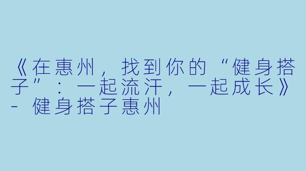《在惠州，找到你的“健身搭子”：一起流汗，一起成长》-健身搭子惠州