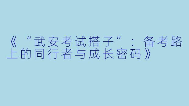 《“武安考试搭子”:备考路上的同行者与成长密码》