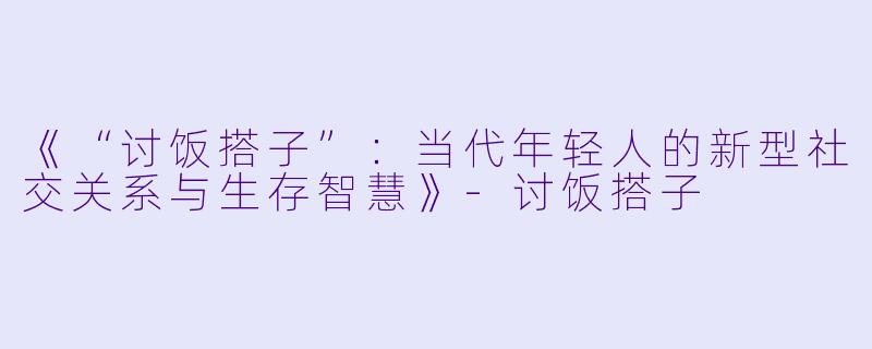 《“讨饭搭子”：当代年轻人的新型社交关系与生存智慧》-讨饭搭子