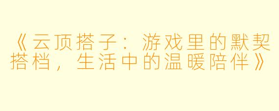 《云顶搭子：游戏里的默契搭档，生活中的温暖陪伴》