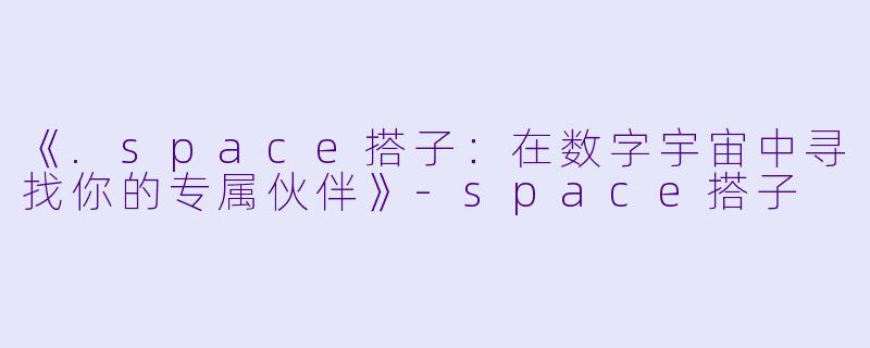 《.space搭子：在数字宇宙中寻找你的专属伙伴》-space搭子