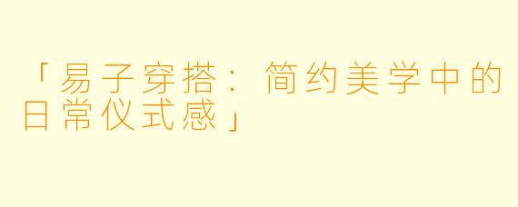「易子穿搭：简约美学中的日常仪式感」