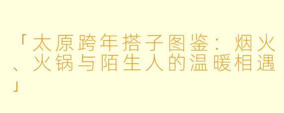 「太原跨年搭子图鉴:烟火、火锅与陌生人的温暖相遇」