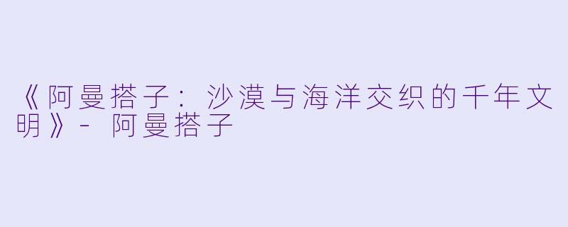 《阿曼搭子:沙漠与海洋交织的千年文明》