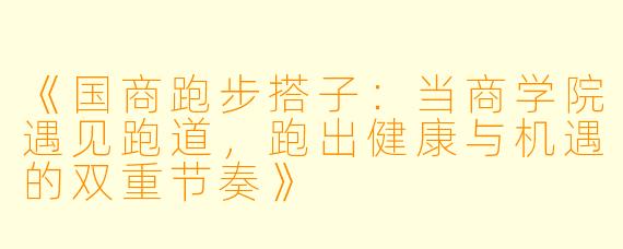 《国商跑步搭子：当商学院遇见跑道，跑出健康与机遇的双重节奏》