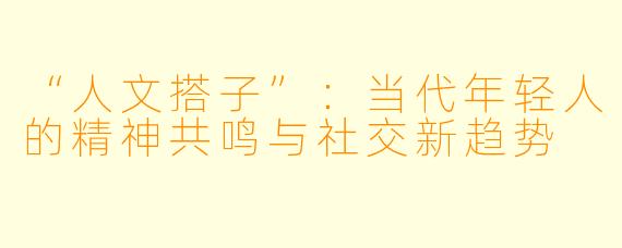 “人文搭子”：当代年轻人的精神共鸣与社交新趋势