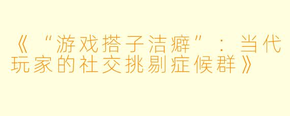 《“游戏搭子洁癖”:当代玩家的社交挑剔症候群》