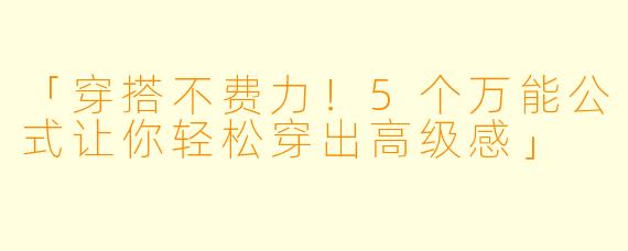 「穿搭不费力！5个万能公式让你轻松穿出高级感」
