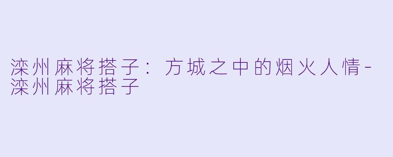 滦州麻将搭子：方城之中的烟火人情-滦州麻将搭子