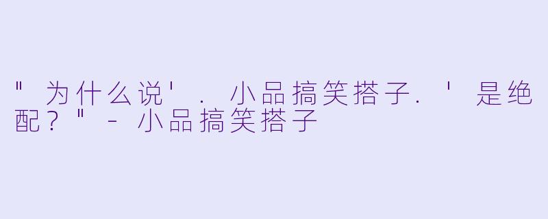 "为什么说'.小品搞笑搭子.'是绝配？"