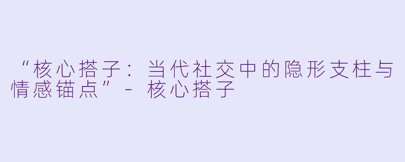 “核心搭子：当代社交中的隐形支柱与情感锚点”-核心搭子