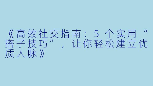 《高效社交指南:5个实用“搭子技巧”,让你轻松建立优质人脉》