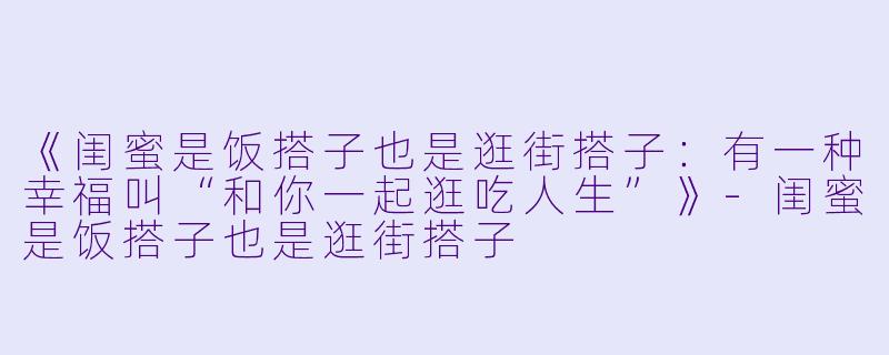 《闺蜜是饭搭子也是逛街搭子：有一种幸福叫“和你一起逛吃人生”》