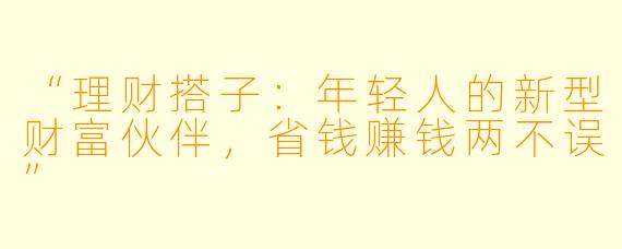 “理财搭子:年轻人的新型财富伙伴,省钱赚钱两不误”