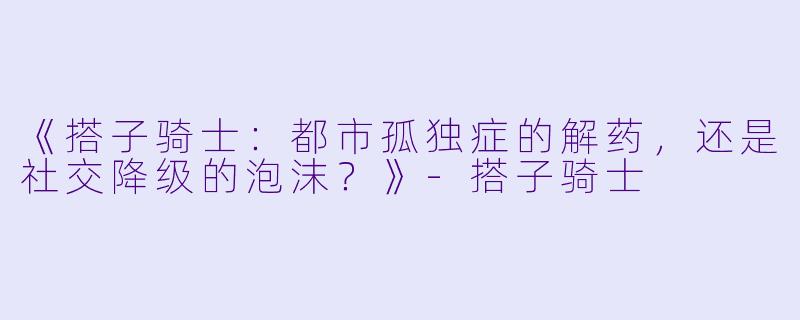 《搭子骑士：都市孤独症的解药，还是社交降级的泡沫？》-搭子骑士