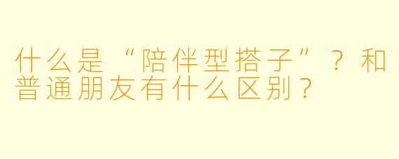 什么是“陪伴型搭子”？和普通朋友有什么区别？