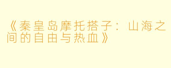 《秦皇岛摩托搭子：山海之间的自由与热血》