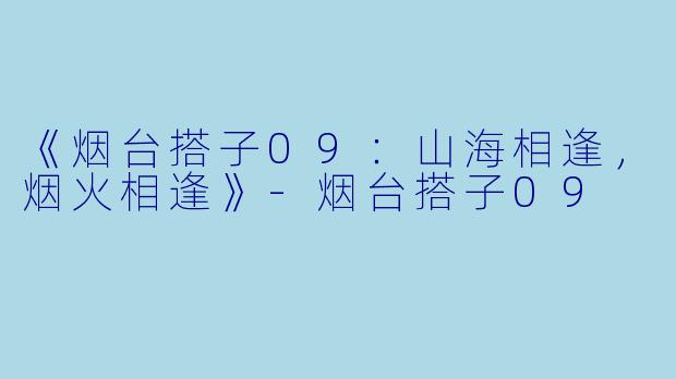 《烟台搭子09：山海相逢，烟火相逢》-烟台搭子09