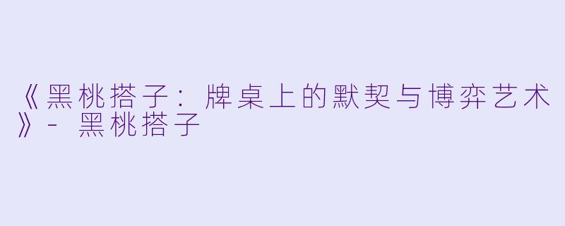 《黑桃搭子：牌桌上的默契与博弈艺术》-黑桃搭子