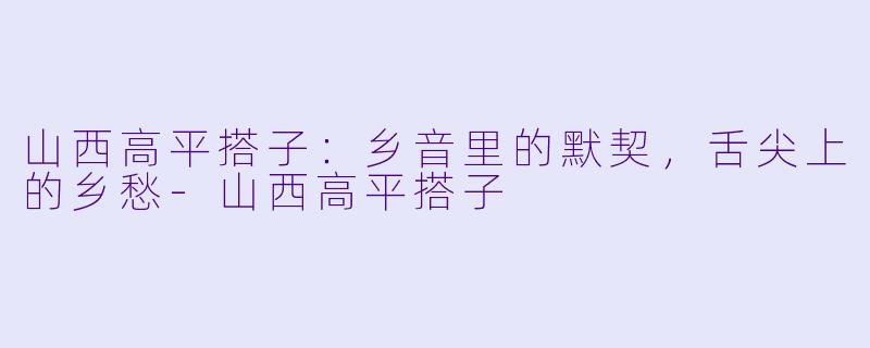 山西高平搭子：乡音里的默契，舌尖上的乡愁