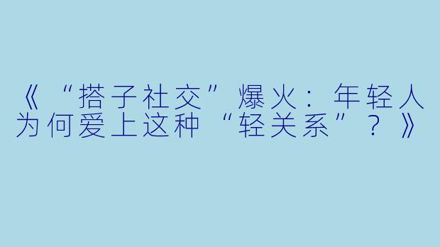 《“搭子社交”爆火：年轻人为何爱上这种“轻关系”？》