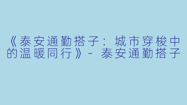 《泰安通勤搭子：城市穿梭中的温暖同行》-泰安通勤搭子