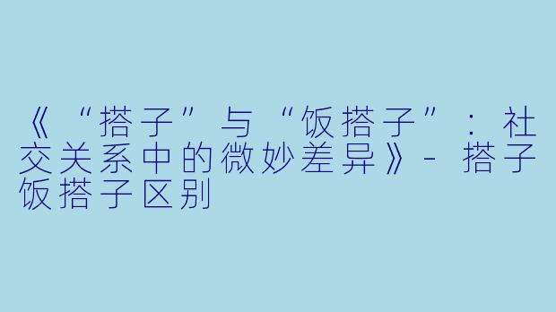 《“搭子”与“饭搭子”：社交关系中的微妙差异》-搭子饭搭子区别
