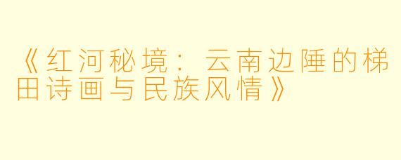 《红河秘境:云南边陲的梯田诗画与民族风情》