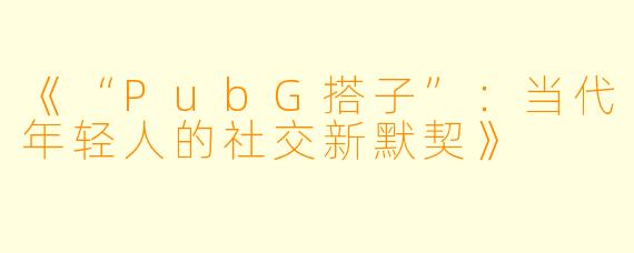 《“PubG搭子”：当代年轻人的社交新默契》