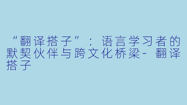 “翻译搭子”:语言学习者的默契伙伴与跨文化桥梁