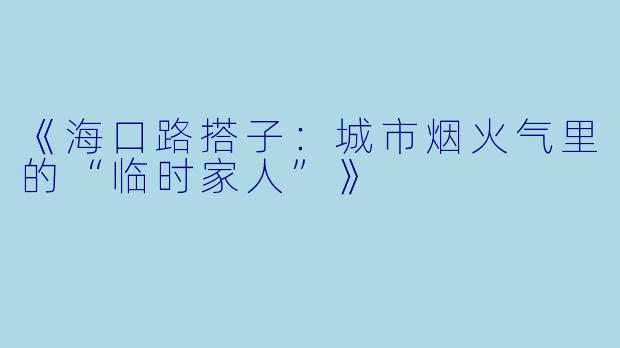 《海口路搭子:城市烟火气里的“临时家人”》