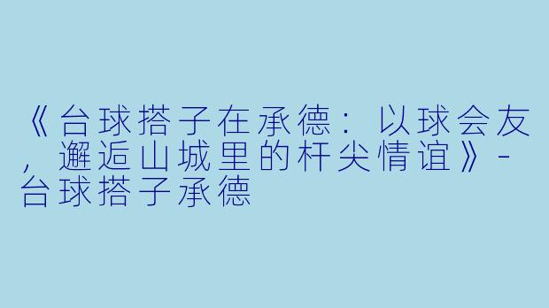《台球搭子在承德：以球会友，邂逅山城里的杆尖情谊》-台球搭子承德