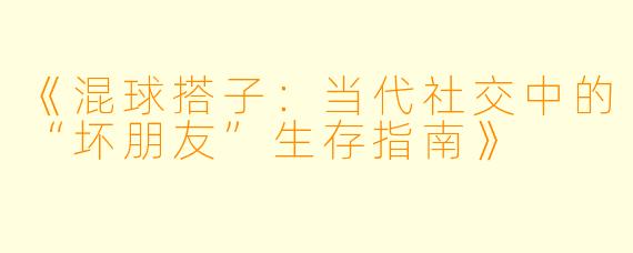 《混球搭子：当代社交中的“坏朋友”生存指南》