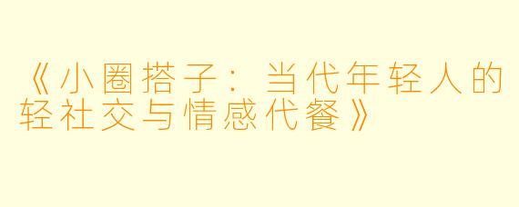 《小圈搭子：当代年轻人的轻社交与情感代餐》