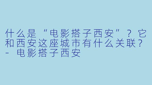 什么是“电影搭子西安”?它和西安这座城市有什么关联?