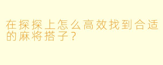 在探探上怎么高效找到合适的麻将搭子？