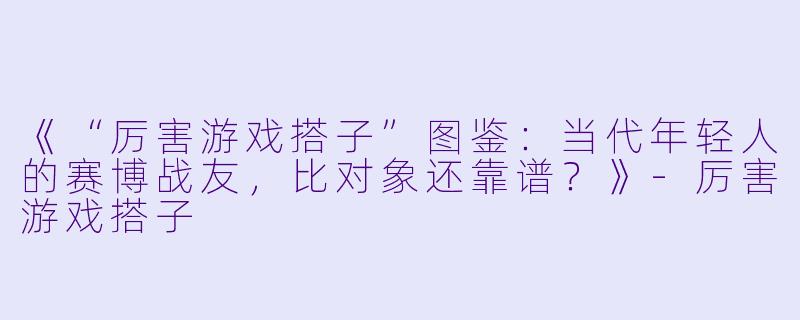 《“厉害游戏搭子”图鉴:当代年轻人的赛博战友,比对象还靠谱?》