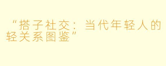 “搭子社交：当代年轻人的轻关系图鉴”